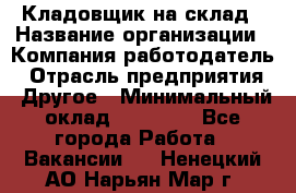 Кладовщик на склад › Название организации ­ Компания-работодатель › Отрасль предприятия ­ Другое › Минимальный оклад ­ 26 000 - Все города Работа » Вакансии   . Ненецкий АО,Нарьян-Мар г.